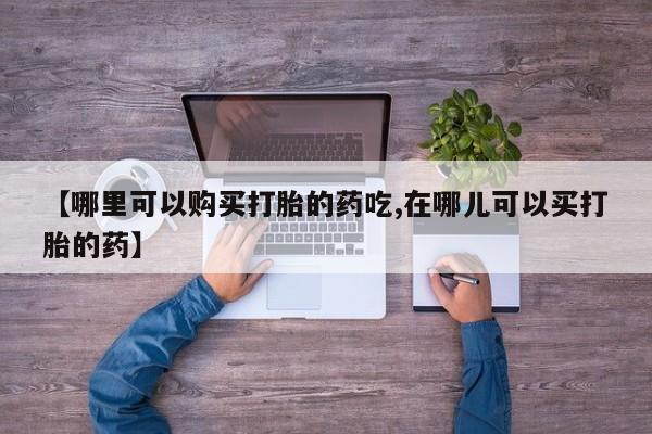 私人打胎药多少钱【哪里可以购买打胎的药吃,在哪儿可以买打胎的药】
