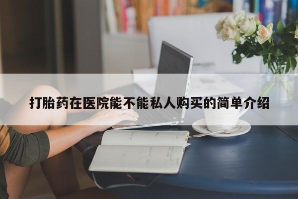 私人打胎药多少钱打胎药在医院能不能私人购买的简单介绍