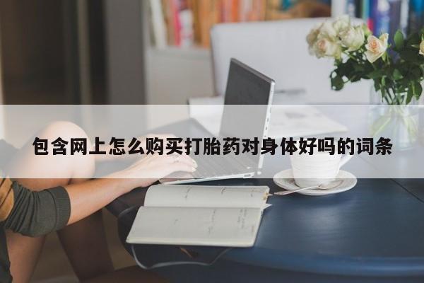私人打胎药多少钱包含网上怎么购买打胎药对身体好吗的词条